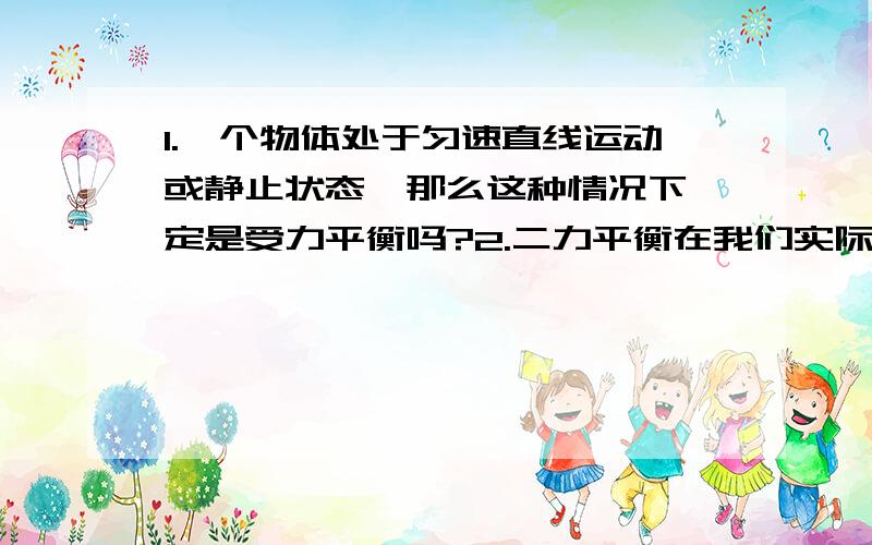 1.一个物体处于匀速直线运动或静止状态,那么这种情况下一定是受力平衡吗?2.二力平衡在我们实际生活中有什么用》3.你能用二力平衡力的原理去找出不规则的薄板的重心吗