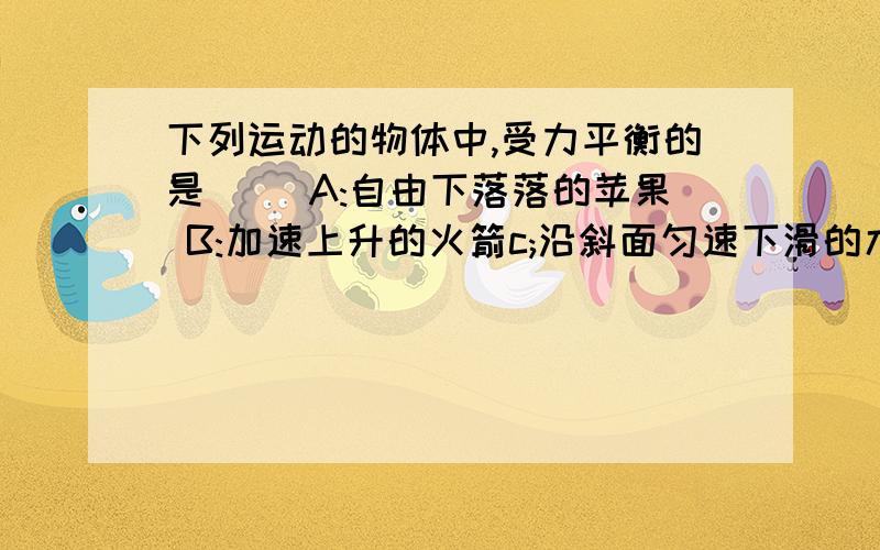 下列运动的物体中,受力平衡的是（ ）A:自由下落落的苹果 B:加速上升的火箭c;沿斜面匀速下滑的木块D:减速行驶的机车