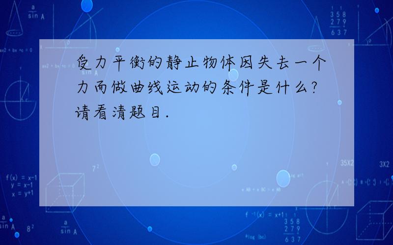 受力平衡的静止物体因失去一个力而做曲线运动的条件是什么?请看清题目.