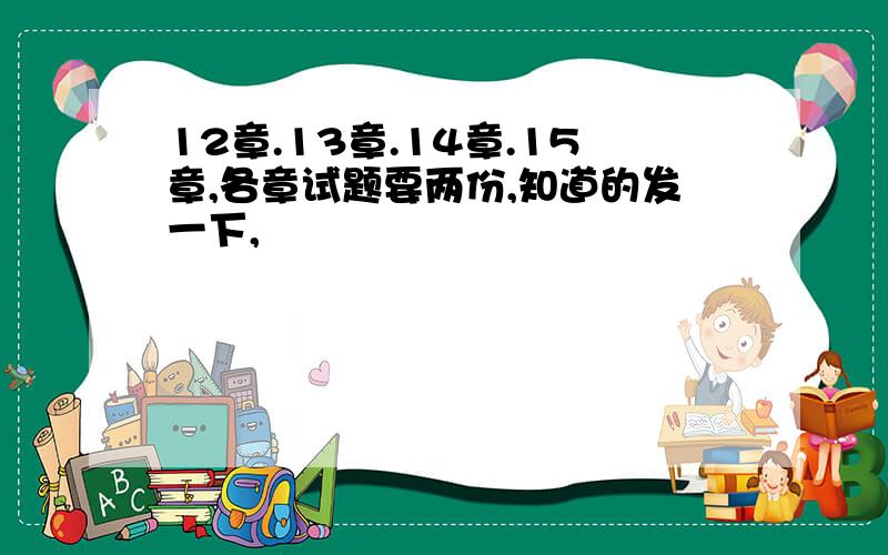 12章.13章.14章.15章,各章试题要两份,知道的发一下,