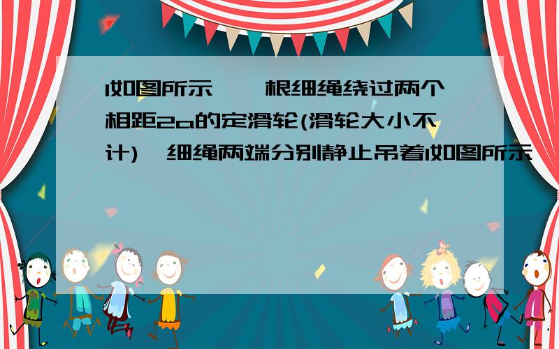 1如图所示,一根细绳绕过两个相距2a的定滑轮(滑轮大小不计),细绳两端分别静止吊着1如图所示,一根细绳绕过两个相距2a的定滑轮（滑轮大小不计）,细绳两端分别静止吊着相同的物体A和物体B,