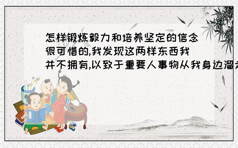 怎样锻炼毅力和培养坚定的信念很可惜的,我发现这两样东西我并不拥有,以致于重要人事物从我身边溜走,我想抓住这些我要的东西,所以请赐教……谢谢!