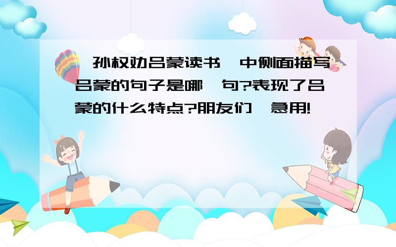 《孙权劝吕蒙读书》中侧面描写吕蒙的句子是哪一句?表现了吕蒙的什么特点?朋友们,急用!