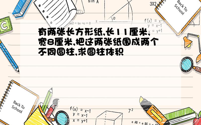 有两张长方形纸,长11厘米,宽8厘米,把这两张纸围成两个不同圆柱,求圆柱体积