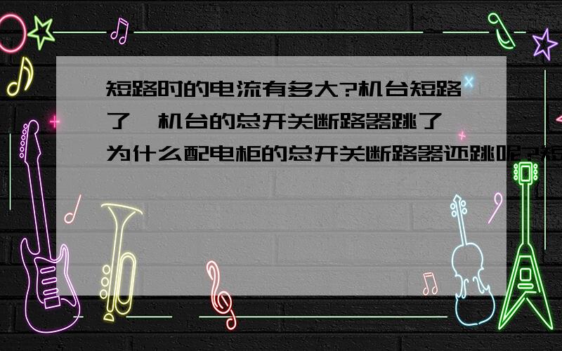 短路时的电流有多大?机台短路了,机台的总开关断路器跳了,为什么配电柜的总开关断路器还跳呢?短路时电流大约有多大?