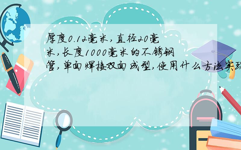 厚度0.12毫米,直径20毫米,长度1000毫米的不锈钢管,单面焊接双面成型,使用什么方法实现,电话1334886973