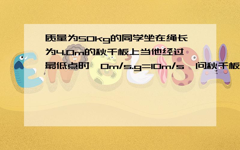 质量为50kg的同学坐在绳长为4.0m的秋千板上当他经过最低点时,0m/s.g=10m/s,问秋千板能达到的最度