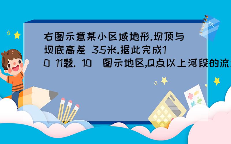 右图示意某小区域地形.坝顶与坝底高差 35米.据此完成10 11题. 10．图示地区,Q点以上河段的流域面积约为     A．28km2     B．44 km2米     C．65km2     D．87km2 11．村落附近河岸与P地的相对高度最接