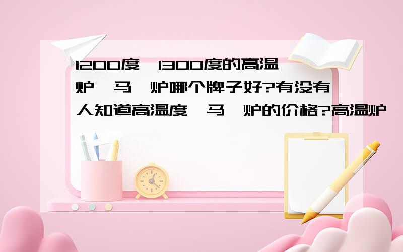 1200度,1300度的高温炉,马弗炉哪个牌子好?有没有人知道高温度,马弗炉的价格?高温炉,马弗炉的价格是多少?