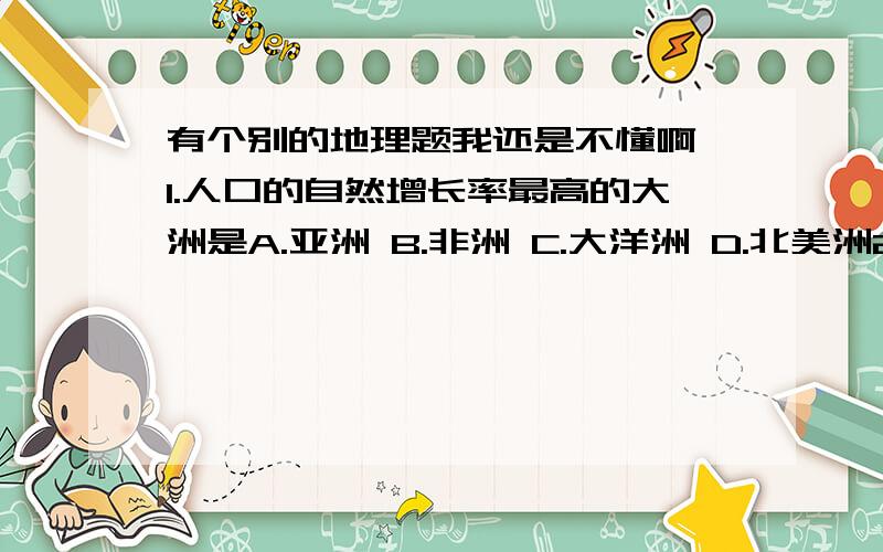 有个别的地理题我还是不懂啊,1.人口的自然增长率最高的大洲是A.亚洲 B.非洲 C.大洋洲 D.北美洲2,人口的自然增长率最低的大洲是A.欧洲 B.北美洲 C.大洋洲 D.南美洲3,既是人口密集的地区,又是
