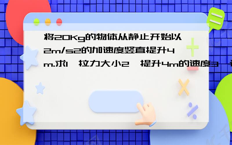 将20Kg的物体从静止开始以2m/s2的加速度竖直提升4m.求1、拉力大小2、提升4m的速度3、这一过程所用的时间