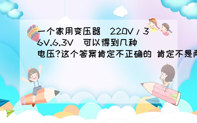 一个家用变压器（220V/36V.6.3V）可以得到几种电压?这个答案肯定不正确的 肯定不是两种 至少有四种