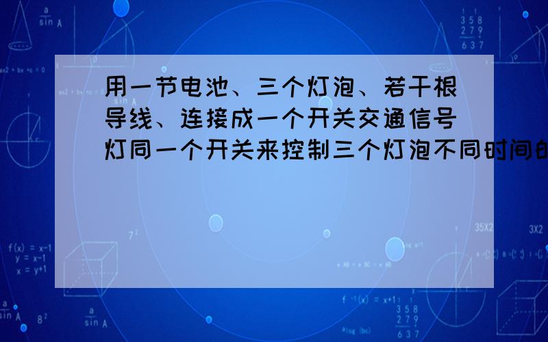 用一节电池、三个灯泡、若干根导线、连接成一个开关交通信号灯同一个开关来控制三个灯泡不同时间的亮与暗,画图!