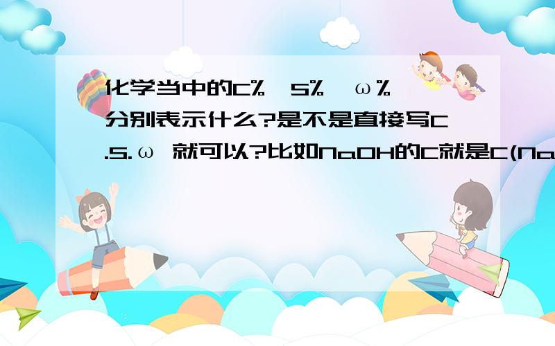 化学当中的C%,S%,ω%,分别表示什么?是不是直接写C.S.ω 就可以?比如NaOH的C就是C(NaOH),括号可以略,然后NaOH写成下标对么?%要么?