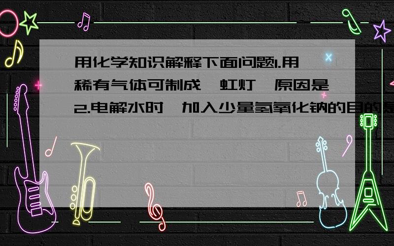 用化学知识解释下面问题1.用稀有气体可制成霓虹灯,原因是2.电解水时,加入少量氢氧化钠的目的是3.蜡烛燃烧时火焰上方常出现黑烟,原因是4.喜庆的礼花绚丽灿烂,原因是