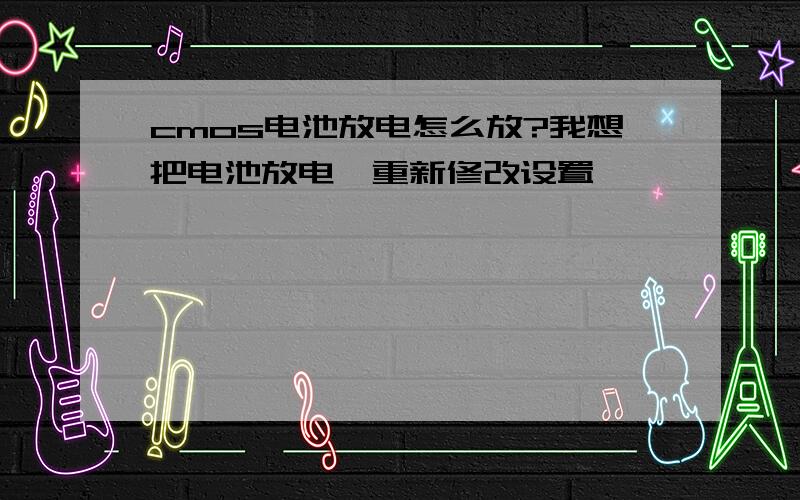 cmos电池放电怎么放?我想把电池放电,重新修改设置