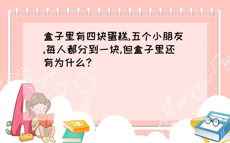 盒子里有四块蛋糕,五个小朋友,每人都分到一块,但盒子里还有为什么?