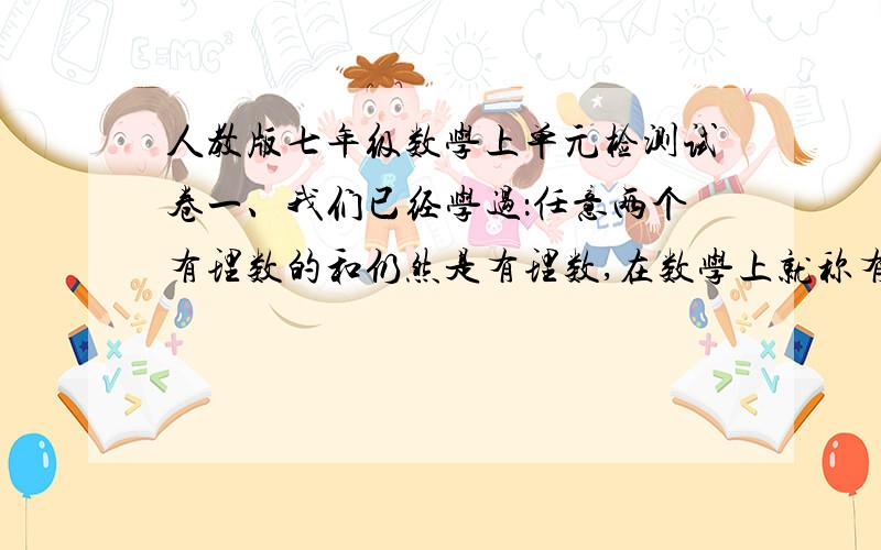 人教版七年级数学上单元检测试卷一、我们已经学过：任意两个有理数的和仍然是有理数,在数学上就称有理数集合对加法运算是封闭的.同样,有理数集合对减法、乘法、除法（除数不为0）也