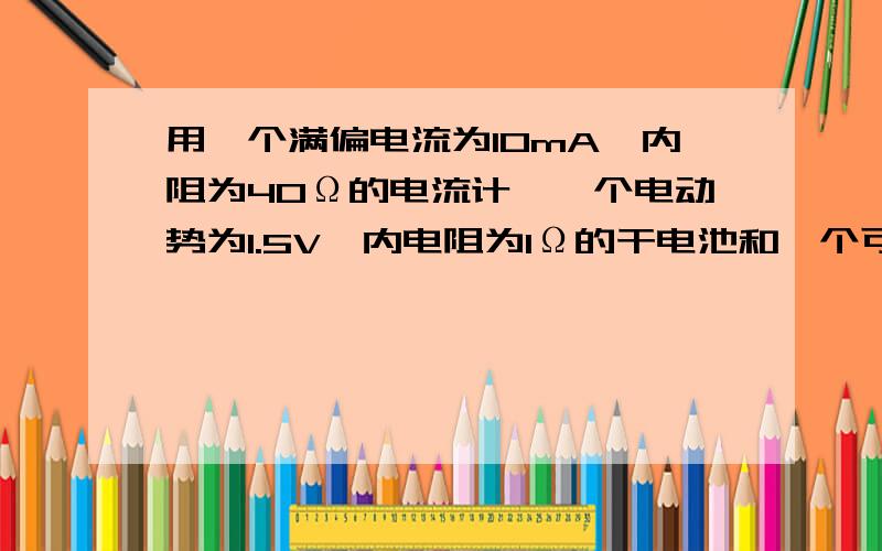 用一个满偏电流为10mA,内阻为40Ω的电流计,一个电动势为1.5V、内电阻为1Ω的干电池和一个可变电阻组装一个组装一个欧姆表,可变电阻应选 A 0-20 B 0-50 C 0-100 D 0-200