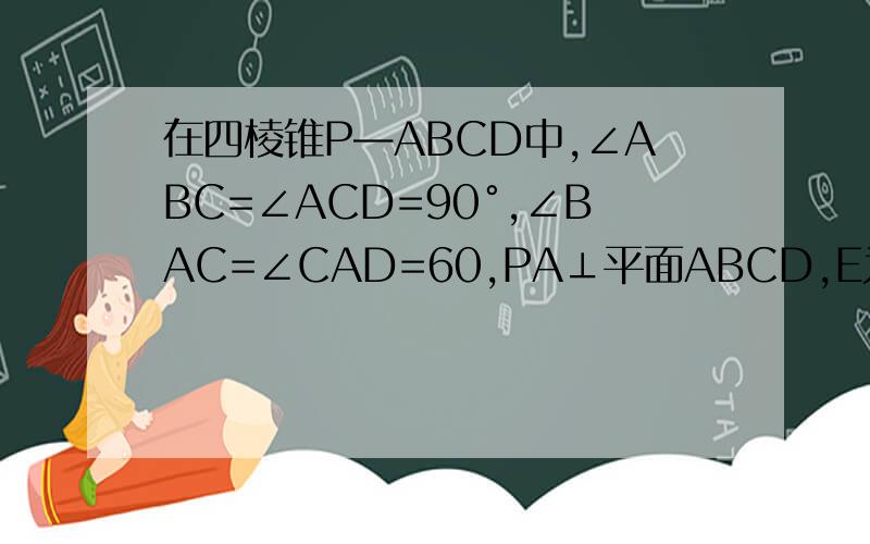 在四棱锥P—ABCD中,∠ABC=∠ACD=90°,∠BAC=∠CAD=60,PA⊥平面ABCD,E为PD的中点,PA=2AB=2(1)求四棱锥P-ABCD的体积V（2）若F为PC的中点,求证PC⊥平面AEF（3）求证CE平行平面PAB