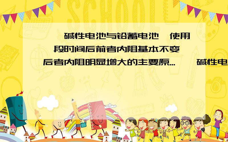 镍镉碱性电池与铅蓄电池,使用一段时间后前者内阻基本不变,后者内阻明显增大的主要原...镍镉碱性电池与铅蓄电池,使用一段时间后前者内阻基本不变,后者内阻明显增大的主要原因是?