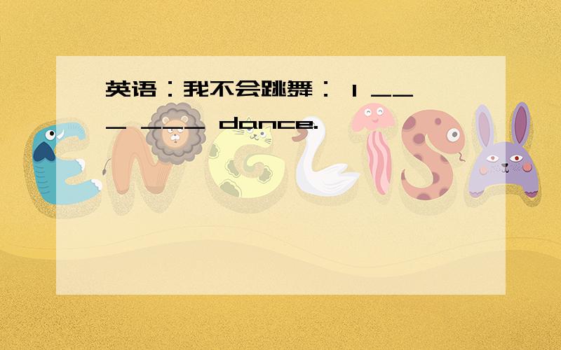 英语：我不会跳舞： I ___ ___ dance.