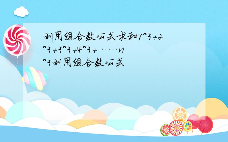 利用组合数公式求和1^3+2^3+3^3+4^3+……n^3利用组合数公式