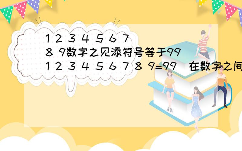 1 2 3 4 5 6 7 8 9数字之见添符号等于991 2 3 4 5 6 7 8 9=99  在数字之间,添几个符号,使等式成立