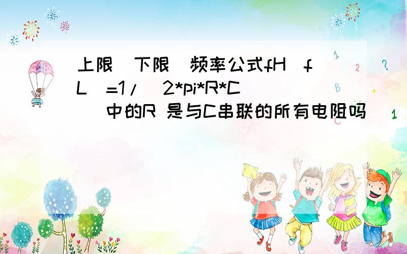 上限(下限)频率公式fH(fL)=1/(2*pi*R*C) 中的R 是与C串联的所有电阻吗