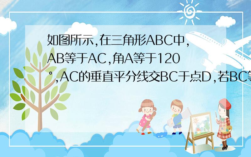 如图所示,在三角形ABC中,AB等于AC,角A等于120°,AC的垂直平分线交BC于点D,若BC等于12,求BD的长