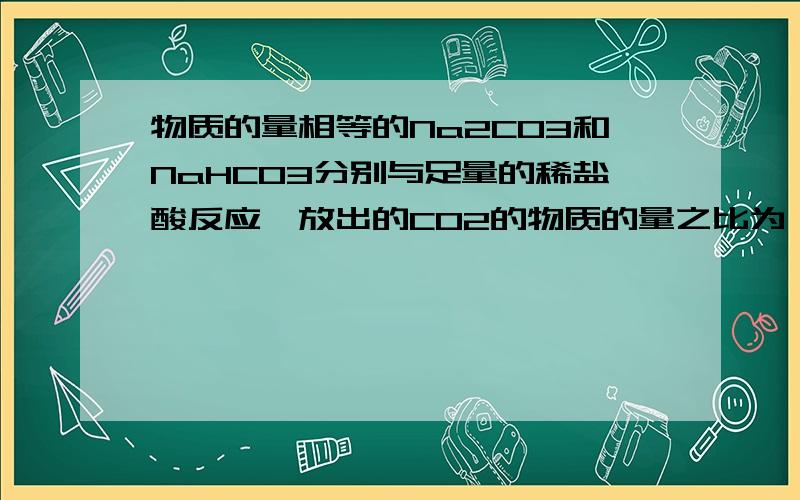 物质的量相等的Na2CO3和NaHCO3分别与足量的稀盐酸反应,放出的CO2的物质的量之比为（1/84）：（2/106）