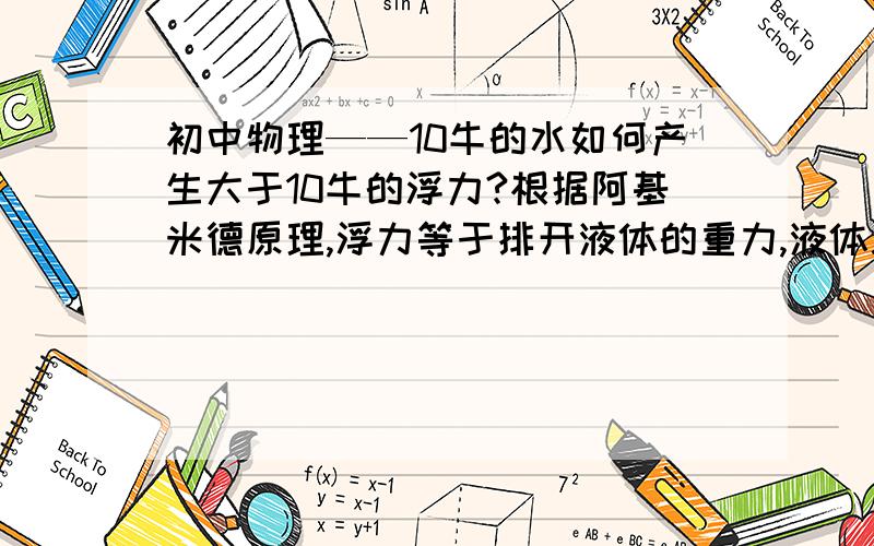 初中物理——10牛的水如何产生大于10牛的浮力?根据阿基米德原理,浮力等于排开液体的重力,液体总共10牛,排开的液体如何大于10牛?