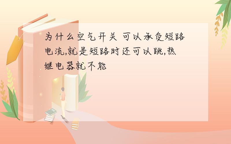 为什么空气开关 可以承受短路电流,就是短路时还可以跳,热继电器就不能