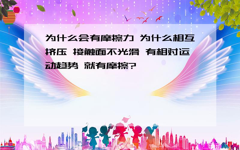 为什么会有摩擦力 为什么相互挤压 接触面不光滑 有相对运动趋势 就有摩擦?