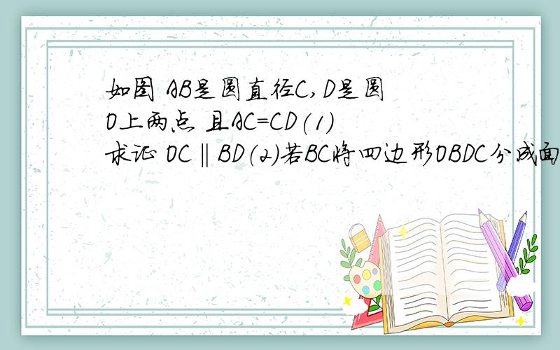 如图 AB是圆直径C,D是圆O上两点 且AC=CD(1)求证 OC‖BD（2）若BC将四边形OBDC分成面积相等的两个三角形,确定四边形OBCD的形状