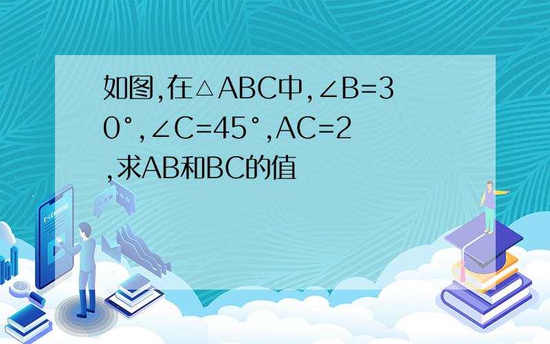 如图,在△ABC中,∠B=30°,∠C=45°,AC=2,求AB和BC的值