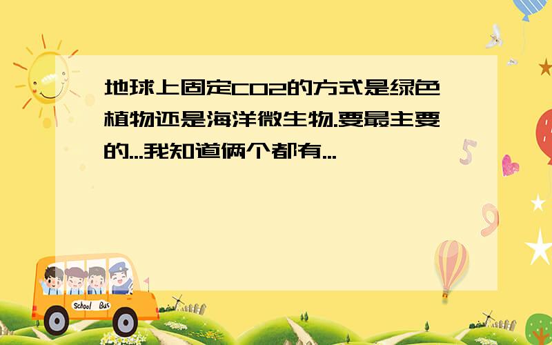 地球上固定CO2的方式是绿色植物还是海洋微生物.要最主要的...我知道俩个都有...