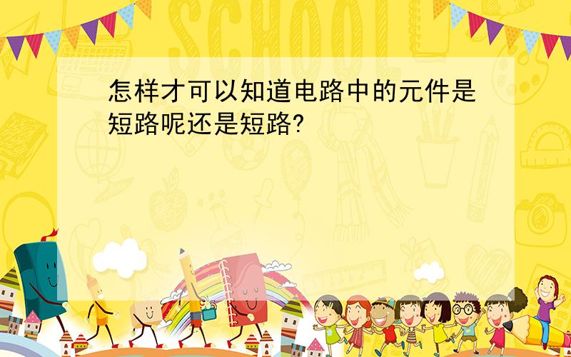 怎样才可以知道电路中的元件是短路呢还是短路?