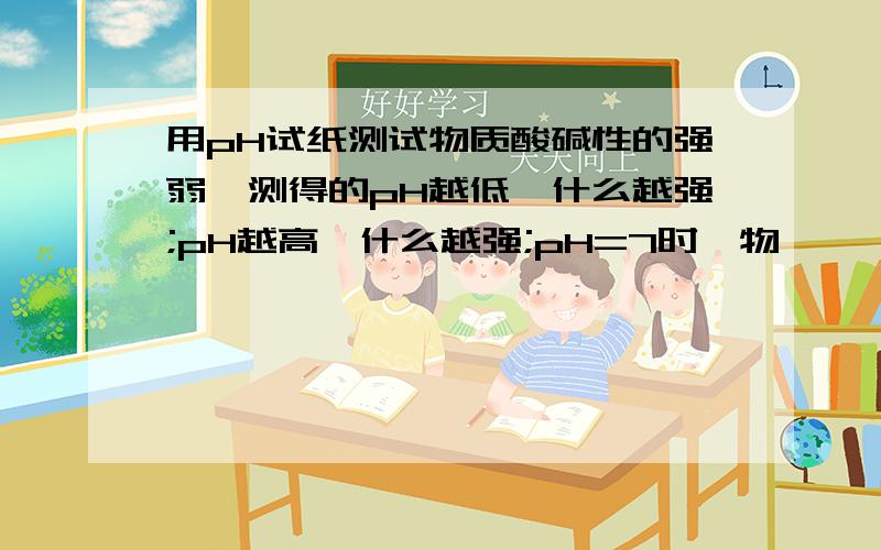 用pH试纸测试物质酸碱性的强弱,测得的pH越低,什么越强;pH越高,什么越强;pH=7时,物