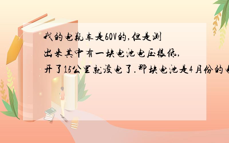 我的电瓶车是60V的,但是测出来其中有一块电池电压很低,开了15公里就没电了.那块电池是4月份的电池,充满电的话电压在12点几,然后其他几块电池也是这个范围,控制器欠压是在52.5  ,但是那块