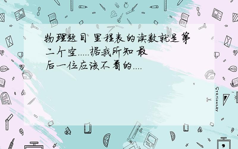 物理题目 里程表的读数就是第二个空.....据我所知 最后一位应该不看的....