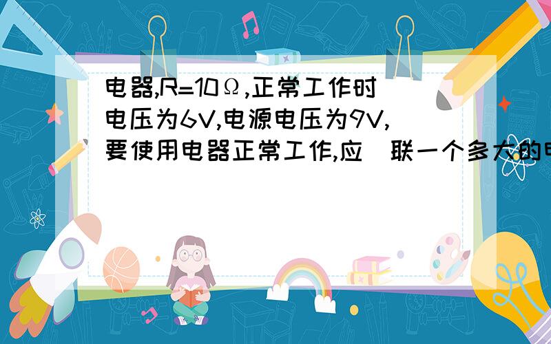 电器,R=10Ω,正常工作时电压为6V,电源电压为9V,要使用电器正常工作,应_联一个多大的电阻后再接在电源两端RT、、