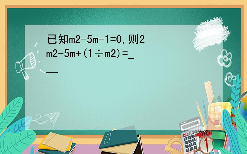 已知m2-5m-1=0,则2m2-5m+(1÷m2)=___