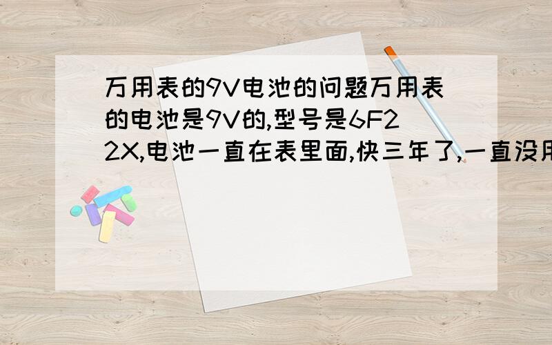 万用表的9V电池的问题万用表的电池是9V的,型号是6F22X,电池一直在表里面,快三年了,一直没用,最近拿出来试了一下,测量的不太准了,电池也只有3V了是什么原因?电池的后面有CA 2007-11字样,电池