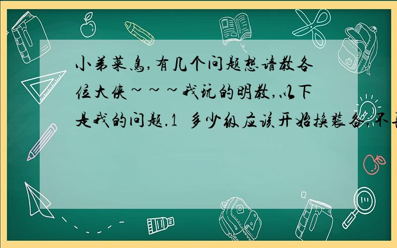 小弟菜鸟,有几个问题想请教各位大侠~~~我玩的明教,以下是我的问题.1  多少级应该开始换装备,不再用任务给的,应该换什么的装备,能用到多少级?2  多少级该换个差不多点的宠（小弟现在40,还