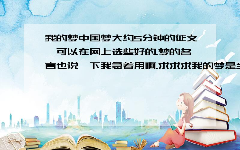 我的梦中国梦大约5分钟的征文,可以在网上选些好的.梦的名言也说一下我急着用啊.求求求我的梦是当建筑师啊