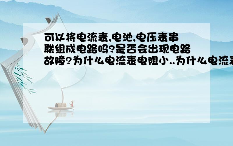 可以将电流表,电池,电压表串联组成电路吗?是否会出现电路故障?为什么电流表电阻小..为什么电流表电阻小,电压表电阻大（请从他们原理方面来解释）