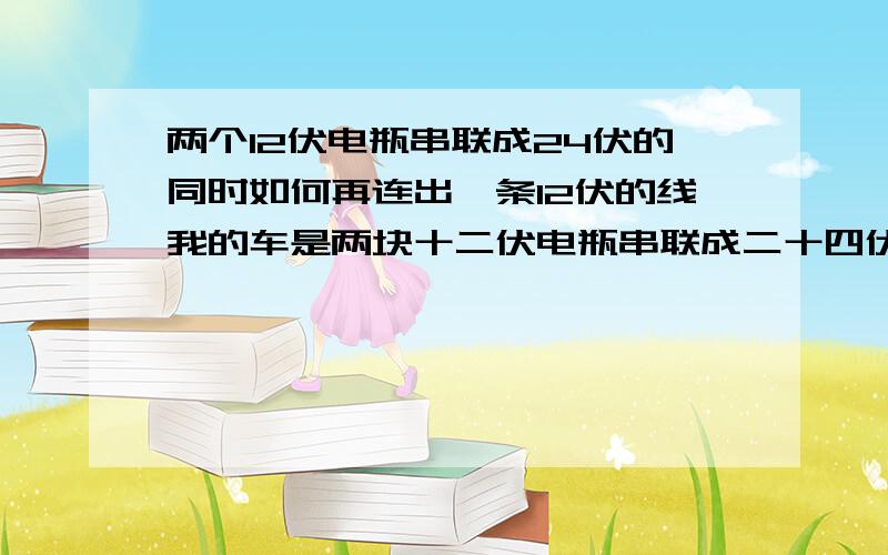 两个12伏电瓶串联成24伏的同时如何再连出一条12伏的线我的车是两块十二伏电瓶串联成二十四伏的,我是有个十二伏的屏幕,假如我光接其中一块电瓶的正负级出来是不是就是十二伏的,这样接