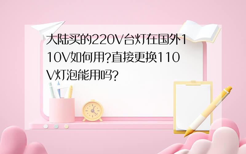 大陆买的220V台灯在国外110V如何用?直接更换110V灯泡能用吗?