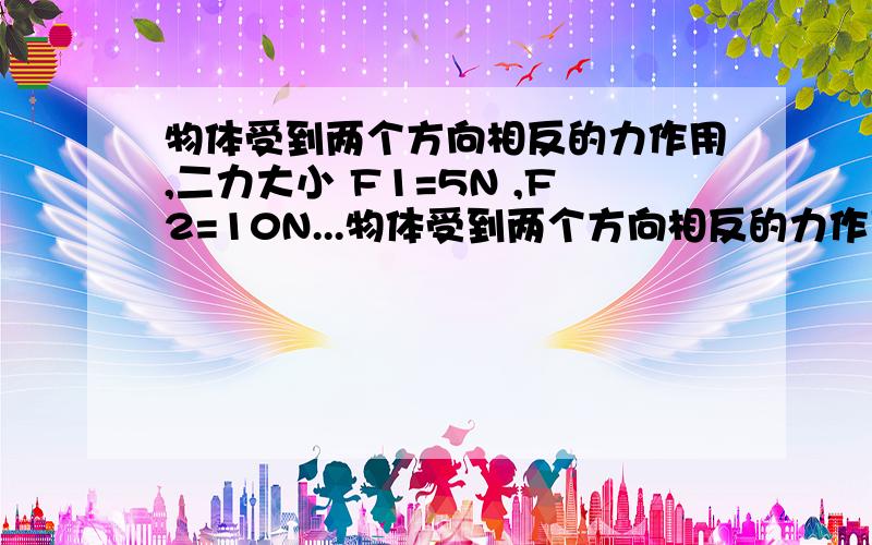 物体受到两个方向相反的力作用,二力大小 F1=5N ,F2=10N...物体受到两个方向相反的力作用,二力大小 F1=5N ,F2=10N,现保持 F1 不变,将 F2 从 10N 减小到零的过程,它们合力的大小变化情况是 ()A.逐渐变